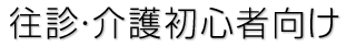往診・介護初心者向け