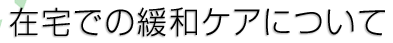 在宅での緩和ケアについて