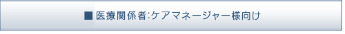 ■医療関係者・ケアマネージャー様向け